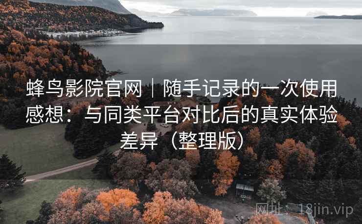 蜂鸟影院官网｜随手记录的一次使用感想：与同类平台对比后的真实体验差异（整理版）