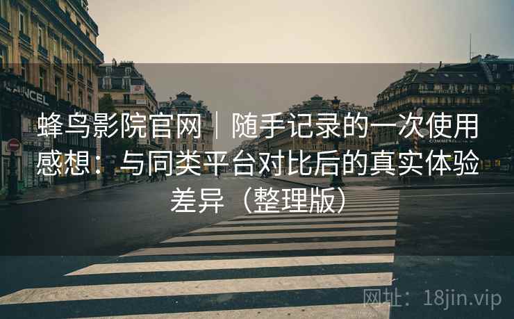 蜂鸟影院官网｜随手记录的一次使用感想：与同类平台对比后的真实体验差异（整理版）
