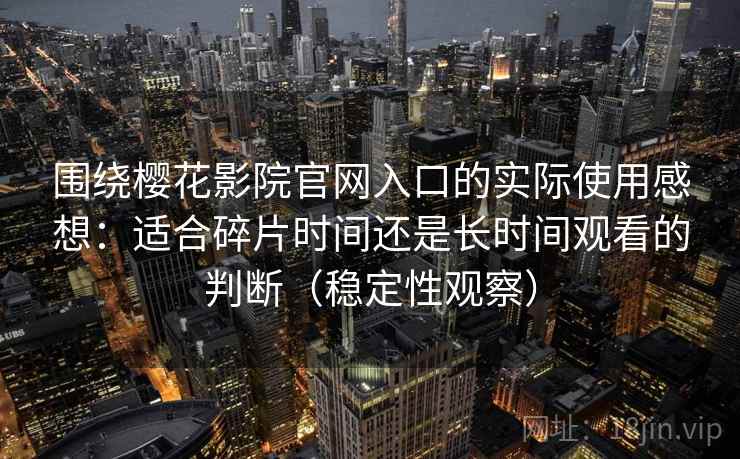 围绕樱花影院官网入口的实际使用感想:适合碎片时间还是长时间观看的判断(稳定性观察) 围绕樱花影院官网入口的实际使用感想:适合碎片时间还是长时间观看的判断(稳定性观察)