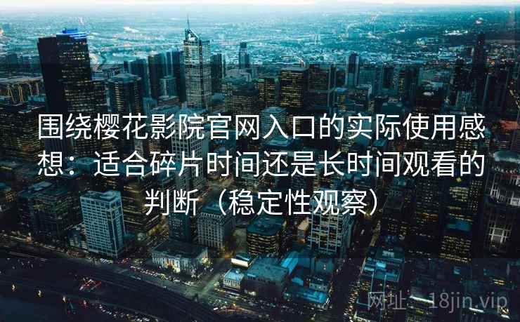 围绕樱花影院官网入口的实际使用感想:适合碎片时间还是长时间观看的判断(稳定性观察) 围绕樱花影院官网入口的实际使用感想:适合碎片时间还是长时间观看的判断(稳定性观察)