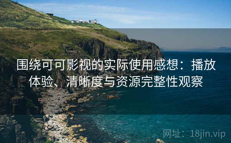 围绕可可影视的实际使用感想:播放体验、清晰度与资源完整性观察 围绕可可影视的实际使用感想:播放体验、清晰度与资源完整性观察