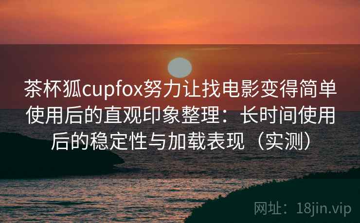 茶杯狐cupfox努力让找电影变得简单使用后的直观印象整理:长时间使用后的稳定性与加载表现(实测) 茶杯狐cupfox努力让找电影变得简单使用后的直观印象整理:长时间使用后的稳定性与加载表现(实测)