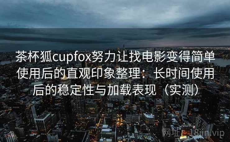 茶杯狐cupfox努力让找电影变得简单使用后的直观印象整理:长时间使用后的稳定性与加载表现(实测) 茶杯狐cupfox努力让找电影变得简单使用后的直观印象整理:长时间使用后的稳定性与加载表现(实测)