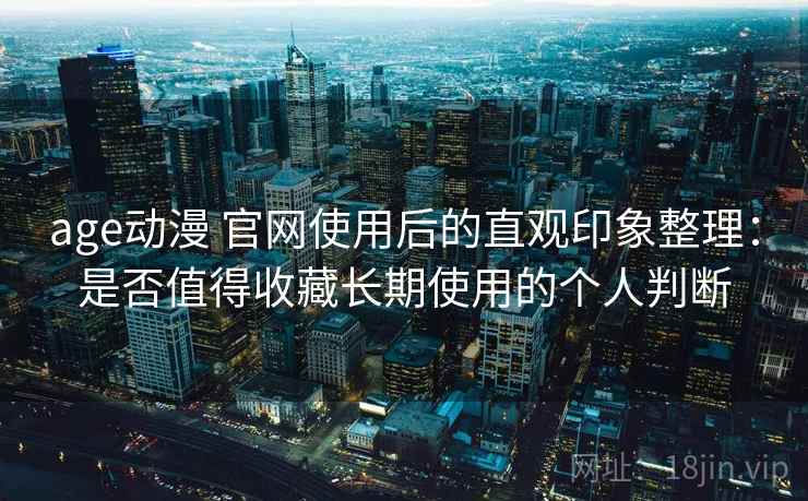 age动漫 官网使用后的直观印象整理:是否值得收藏长期使用的个人判断 age动漫 官网使用后的直观印象整理:是否值得收藏长期使用的个人判断