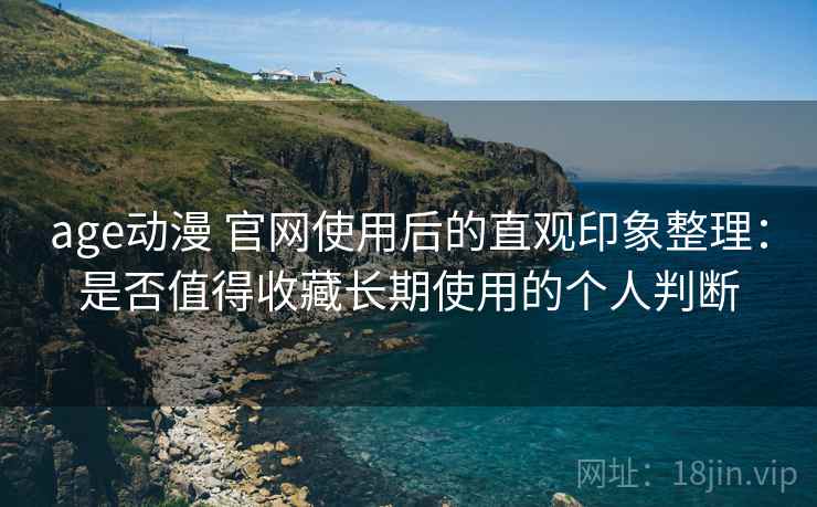 age动漫 官网使用后的直观印象整理:是否值得收藏长期使用的个人判断 age动漫 官网使用后的直观印象整理:是否值得收藏长期使用的个人判断