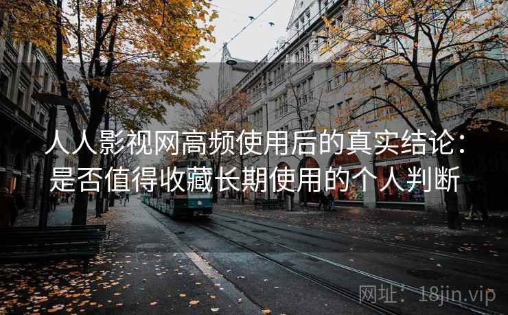 人人影视网高频使用后的真实结论:是否值得收藏长期使用的个人判断 人人影视网高频使用后的真实结论:是否值得收藏长期使用的个人判断