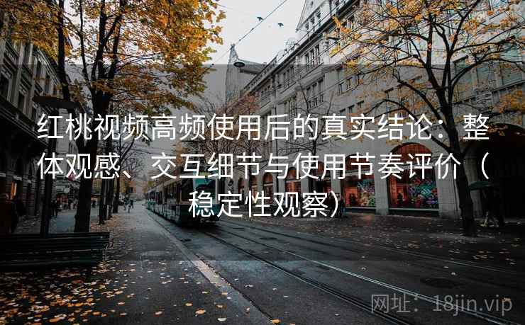红桃视频高频使用后的真实结论:整体观感、交互细节与使用节奏评价(稳定性观察) 红桃视频高频使用后的真实结论:整体观感、交互细节与使用节奏评价(稳定性观察)