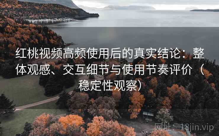 红桃视频高频使用后的真实结论:整体观感、交互细节与使用节奏评价(稳定性观察) 红桃视频高频使用后的真实结论:整体观感、交互细节与使用节奏评价(稳定性观察)
