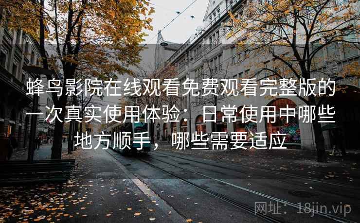 蜂鸟影院在线观看免费观看完整版的一次真实使用体验:日常使用中哪些地方顺手,哪些需要适应 蜂鸟影院在线观看免费观看完整版的一次真实使用体验:日常使用中哪些地方顺手,哪些需要适应