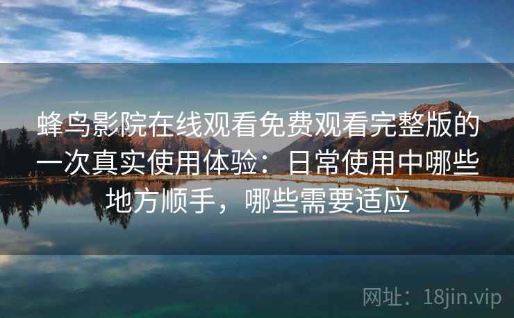 蜂鸟影院在线观看免费观看完整版的一次真实使用体验:日常使用中哪些地方顺手,哪些需要适应 蜂鸟影院在线观看免费观看完整版的一次真实使用体验:日常使用中哪些地方顺手,哪些需要适应