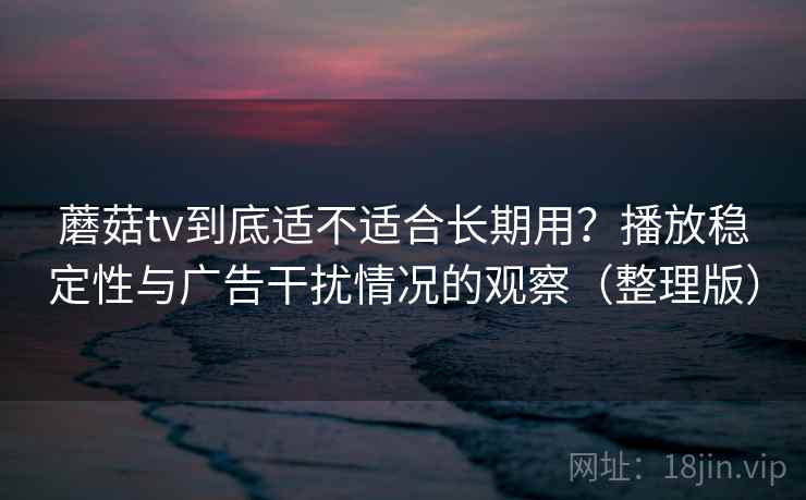 蘑菇tv到底适不适合长期用?播放稳定性与广告干扰情况的观察(整理版) 蘑菇tv到底适不适合长期用?播放稳定性与广告干扰情况的观察(整理版)