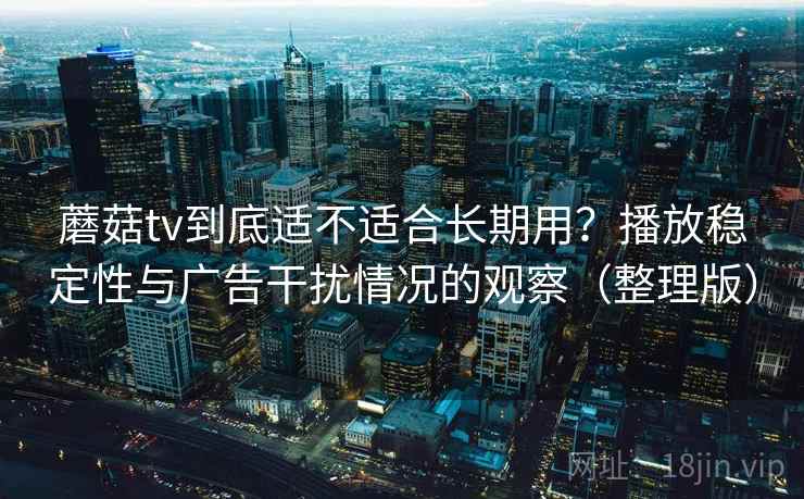 蘑菇tv到底适不适合长期用?播放稳定性与广告干扰情况的观察(整理版) 蘑菇tv到底适不适合长期用?播放稳定性与广告干扰情况的观察(整理版)