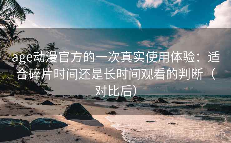 age动漫官方的一次真实使用体验:适合碎片时间还是长时间观看的判断(对比后) age动漫官方的一次真实使用体验:适合碎片时间还是长时间观看的判断(对比后)