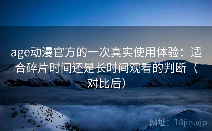 age动漫官方的一次真实使用体验:适合碎片时间还是长时间观看的判断(对比后) age动漫官方的一次真实使用体验:适合碎片时间还是长时间观看的判断(对比后)