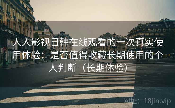 人人影视日韩在线观看的一次真实使用体验:是否值得收藏长期使用的个人判断(长期体验) 人人影视日韩在线观看的一次真实使用体验:是否值得收藏长期使用的个人判断(长期体验)