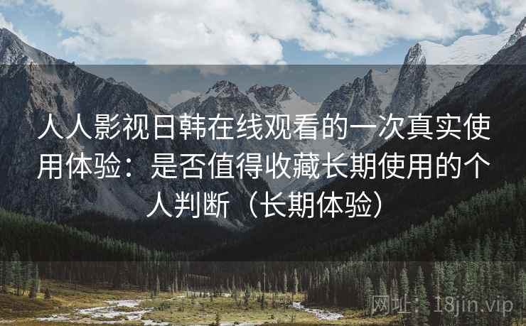 人人影视日韩在线观看的一次真实使用体验:是否值得收藏长期使用的个人判断(长期体验) 人人影视日韩在线观看的一次真实使用体验:是否值得收藏长期使用的个人判断(长期体验)