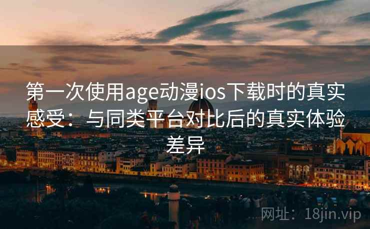 第一次使用age动漫ios下载时的真实感受：与同类平台对比后的真实体验差异