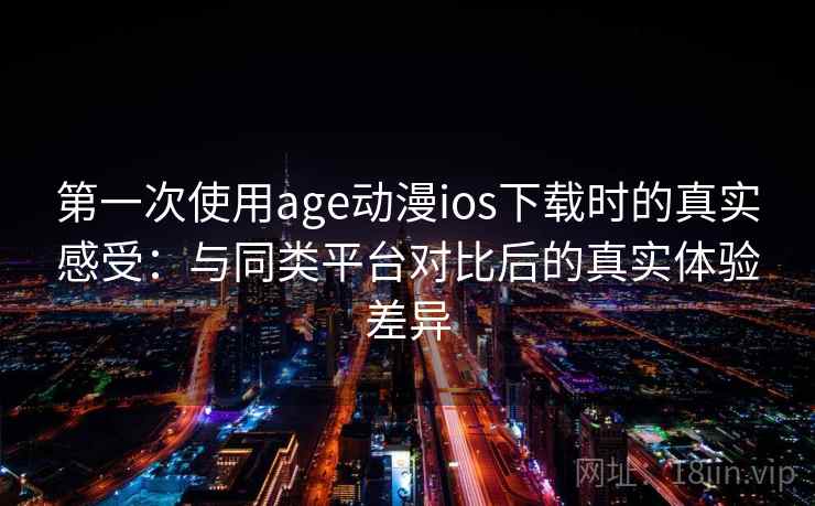 第一次使用age动漫ios下载时的真实感受：与同类平台对比后的真实体验差异