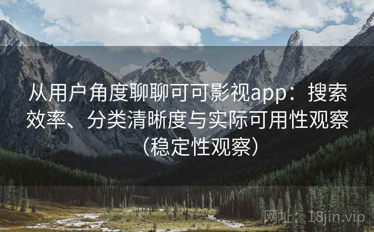 从用户角度聊聊可可影视app:搜索效率、分类清晰度与实际可用性观察(稳定性观察) 从用户角度聊聊可可影视app:搜索效率、分类清晰度与实际可用性观察(稳定性观察)