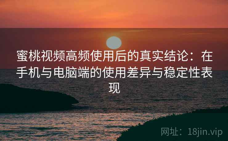 蜜桃视频高频使用后的真实结论：在手机与电脑端的使用差异与稳定性表现