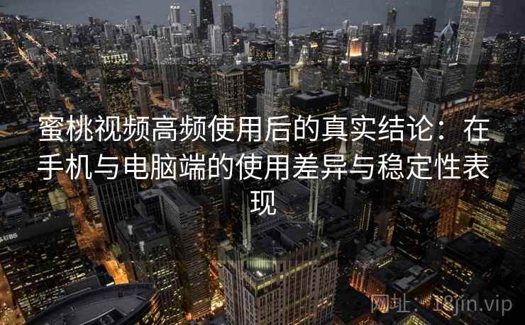 蜜桃视频高频使用后的真实结论：在手机与电脑端的使用差异与稳定性表现