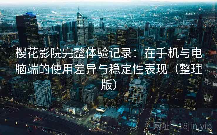 樱花影院完整体验记录：在手机与电脑端的使用差异与稳定性表现（整理版）