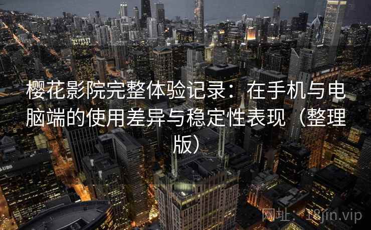 樱花影院完整体验记录：在手机与电脑端的使用差异与稳定性表现（整理版）