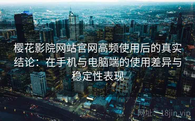 樱花影院网站官网高频使用后的真实结论：在手机与电脑端的使用差异与稳定性表现