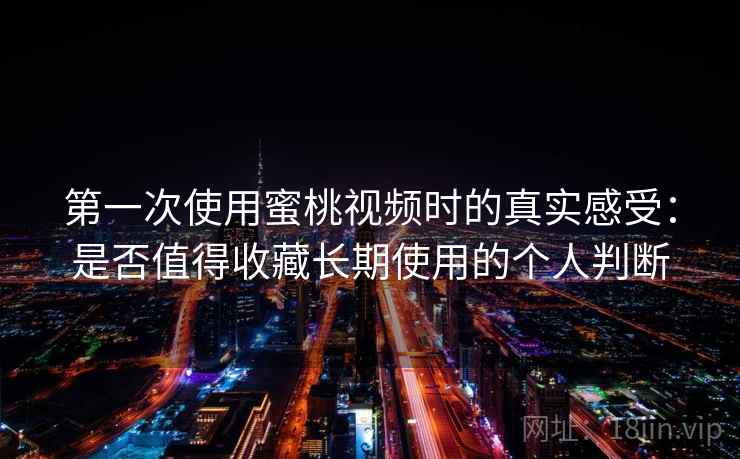 第一次使用蜜桃视频时的真实感受：是否值得收藏长期使用的个人判断