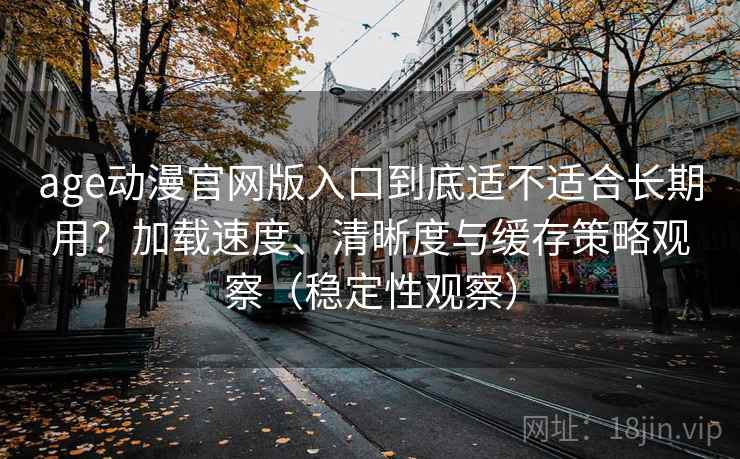 age动漫官网版入口到底适不适合长期用？加载速度、清晰度与缓存策略观察（稳定性观察）
