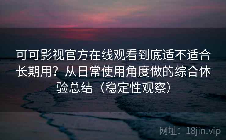 可可影视官方在线观看到底适不适合长期用？从日常使用角度做的综合体验总结（稳定性观察）