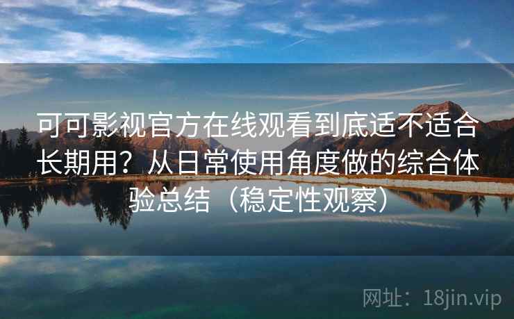 可可影视官方在线观看到底适不适合长期用？从日常使用角度做的综合体验总结（稳定性观察）