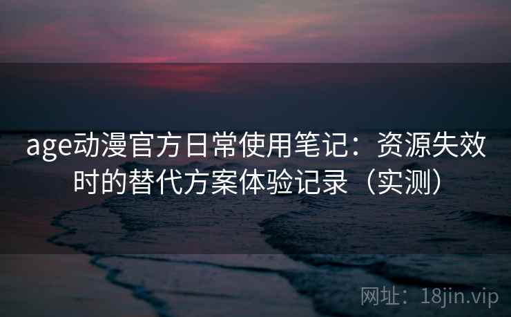age动漫官方日常使用笔记：资源失效时的替代方案体验记录（实测）