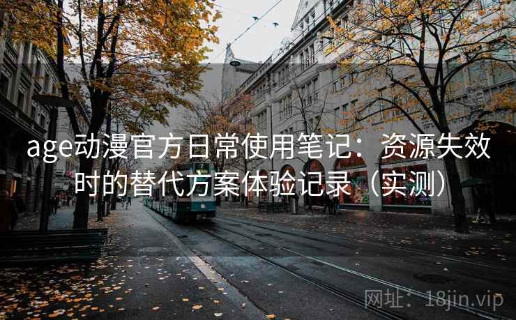 age动漫官方日常使用笔记：资源失效时的替代方案体验记录（实测）