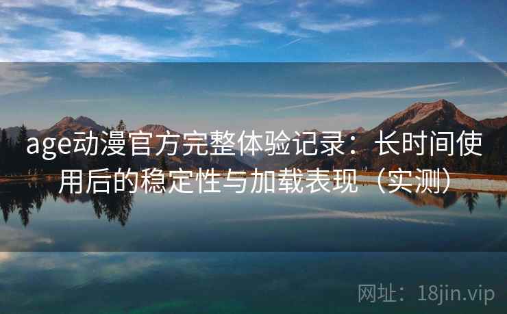 age动漫官方完整体验记录：长时间使用后的稳定性与加载表现（实测）