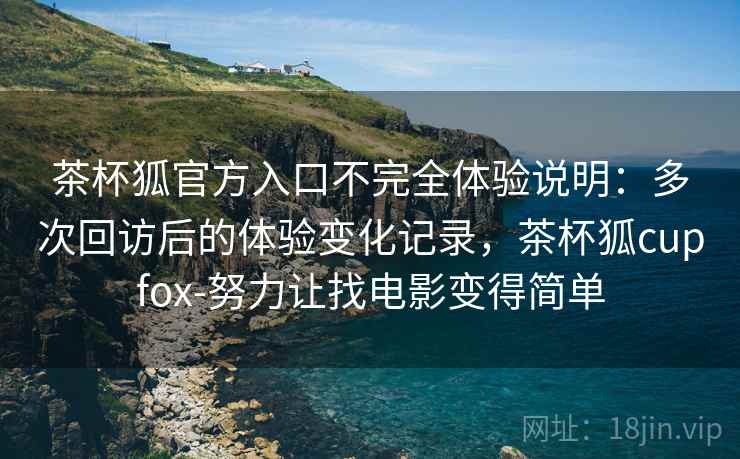 茶杯狐官方入口不完全体验说明：多次回访后的体验变化记录，茶杯狐cupfox-努力让找电影变得简单