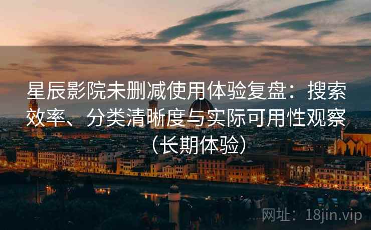 星辰影院未删减使用体验复盘：搜索效率、分类清晰度与实际可用性观察（长期体验）
