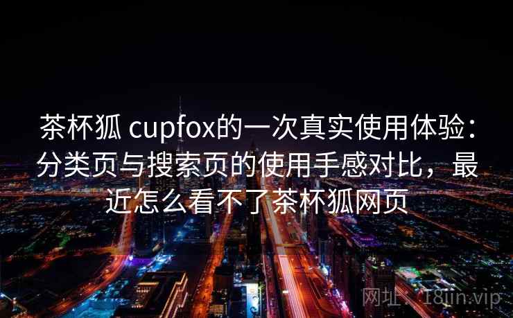 茶杯狐 cupfox的一次真实使用体验：分类页与搜索页的使用手感对比，最近怎么看不了茶杯狐网页