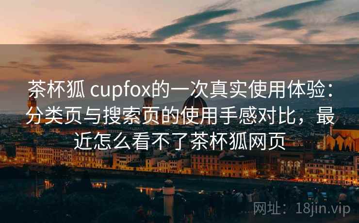 茶杯狐 cupfox的一次真实使用体验：分类页与搜索页的使用手感对比，最近怎么看不了茶杯狐网页