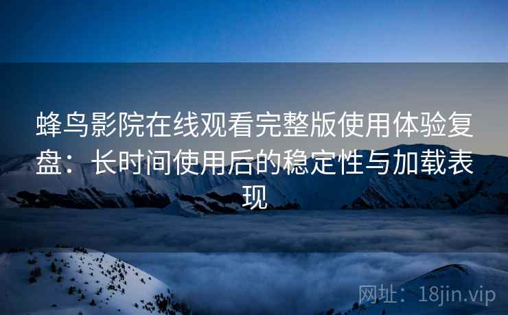 蜂鸟影院在线观看完整版使用体验复盘：长时间使用后的稳定性与加载表现