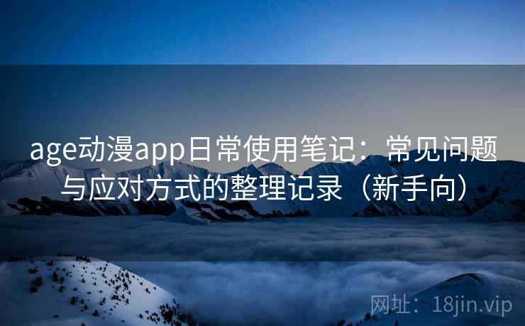 age动漫app日常使用笔记：常见问题与应对方式的整理记录（新手向）