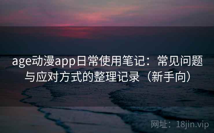 age动漫app日常使用笔记：常见问题与应对方式的整理记录（新手向）