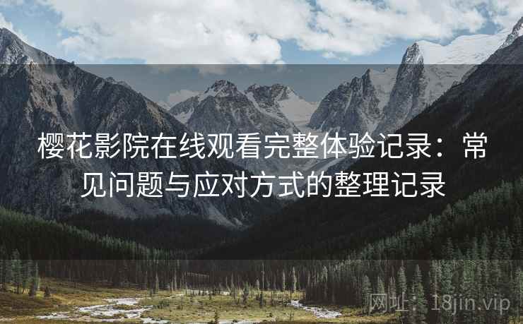 樱花影院在线观看完整体验记录：常见问题与应对方式的整理记录