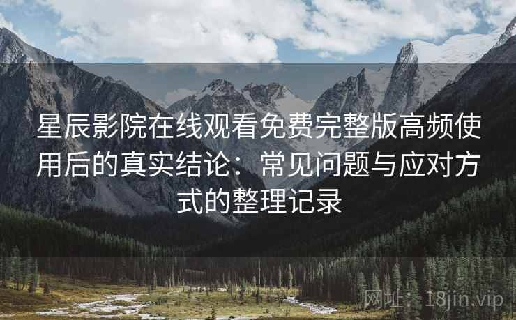 星辰影院在线观看免费完整版高频使用后的真实结论：常见问题与应对方式的整理记录