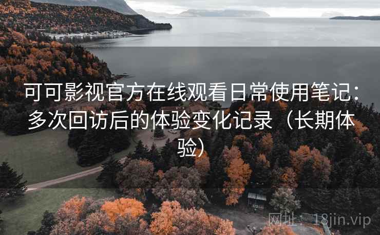 可可影视官方在线观看日常使用笔记：多次回访后的体验变化记录（长期体验）