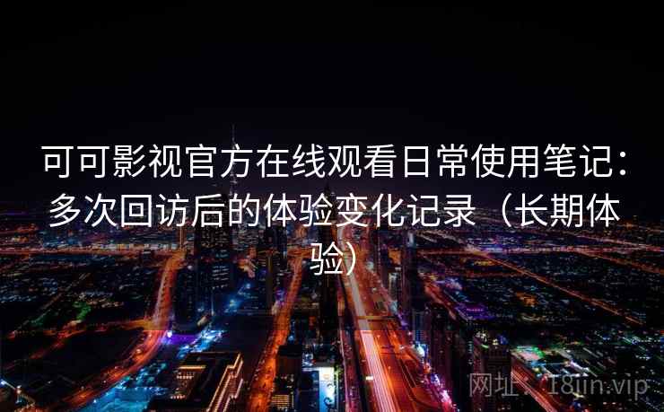 可可影视官方在线观看日常使用笔记：多次回访后的体验变化记录（长期体验）