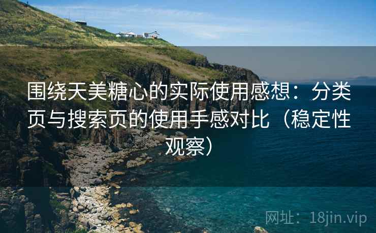 围绕天美糖心的实际使用感想：分类页与搜索页的使用手感对比（稳定性观察）