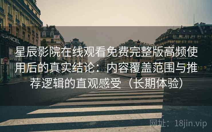 星辰影院在线观看免费完整版高频使用后的真实结论：内容覆盖范围与推荐逻辑的直观感受（长期体验）