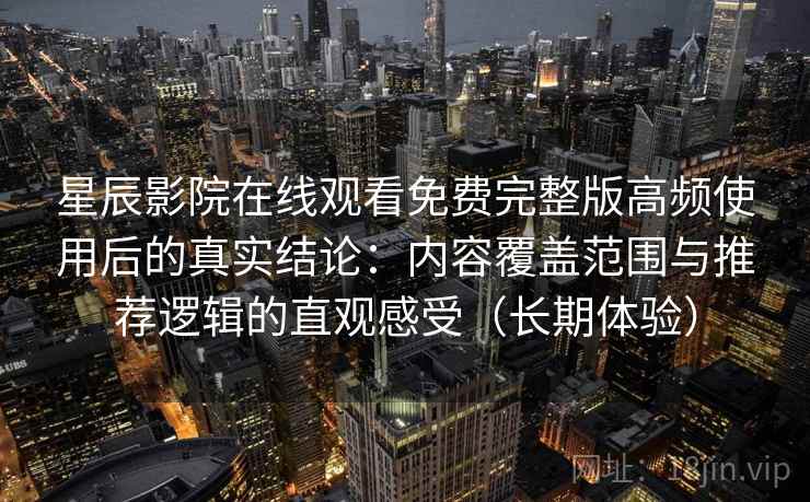 星辰影院在线观看免费完整版高频使用后的真实结论：内容覆盖范围与推荐逻辑的直观感受（长期体验）