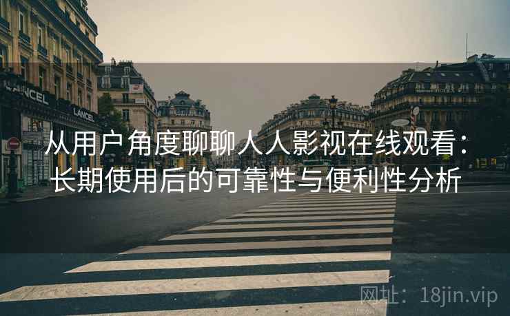 从用户角度聊聊人人影视在线观看：长期使用后的可靠性与便利性分析